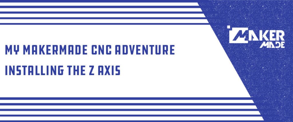 6. My Makermade CNC Adventure: Installing the Z-Axis – MakerMade